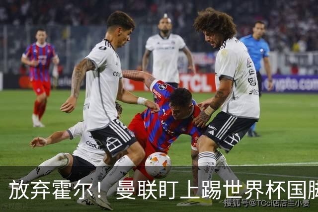 放弃霍尔！曼联盯上踢世界杯国脚，身价2500万，19岁小将迎来大考